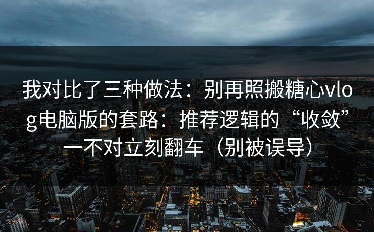 我对比了三种做法：别再照搬糖心vlog电脑版的套路：推荐逻辑的“收敛”一不对立刻翻车（别被误导）