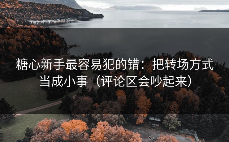 糖心新手最容易犯的错：把转场方式当成小事（评论区会吵起来）