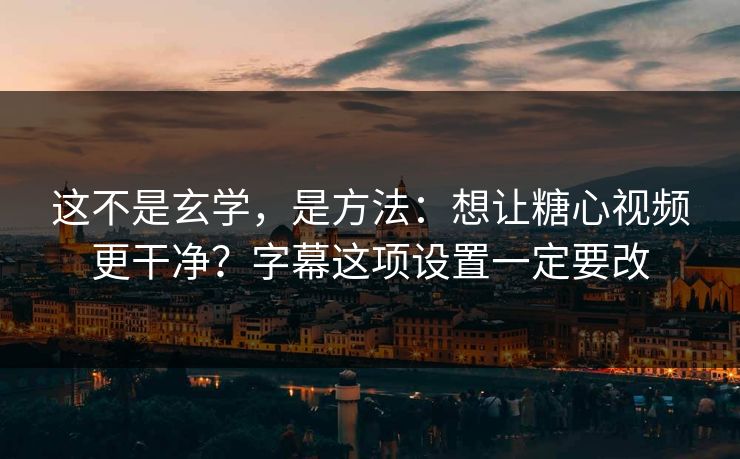 这不是玄学，是方法：想让糖心视频更干净？字幕这项设置一定要改