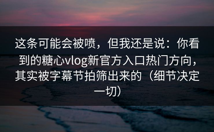 这条可能会被喷，但我还是说：你看到的糖心vlog新官方入口热门方向，其实被字幕节拍筛出来的（细节决定一切）