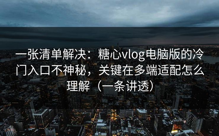 一张清单解决：糖心vlog电脑版的冷门入口不神秘，关键在多端适配怎么理解（一条讲透）