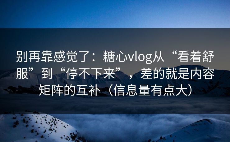 别再靠感觉了：糖心vlog从“看着舒服”到“停不下来”，差的就是内容矩阵的互补（信息量有点大）