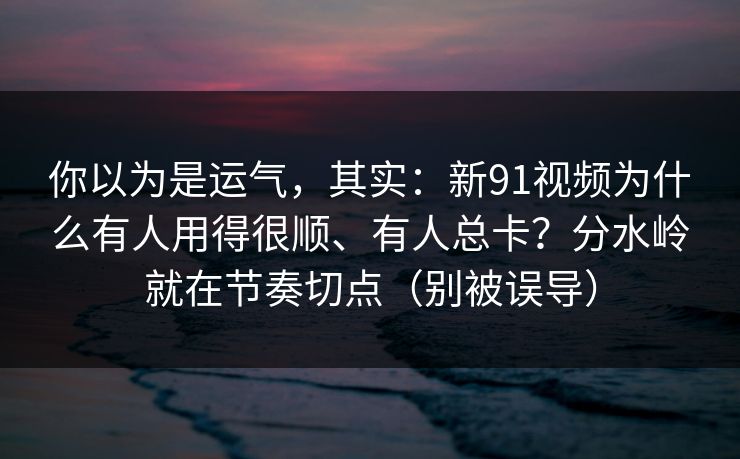 你以为是运气，其实：新91视频为什么有人用得很顺、有人总卡？分水岭就在节奏切点（别被误导）