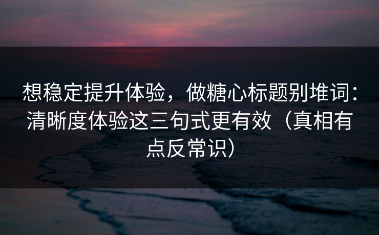 想稳定提升体验，做糖心标题别堆词：清晰度体验这三句式更有效（真相有点反常识）