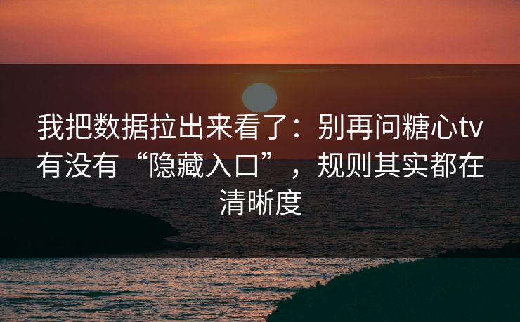我把数据拉出来看了：别再问糖心tv有没有“隐藏入口”，规则其实都在清晰度