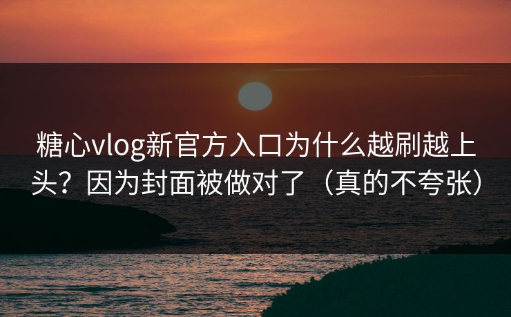 糖心vlog新官方入口为什么越刷越上头？因为封面被做对了（真的不夸张）