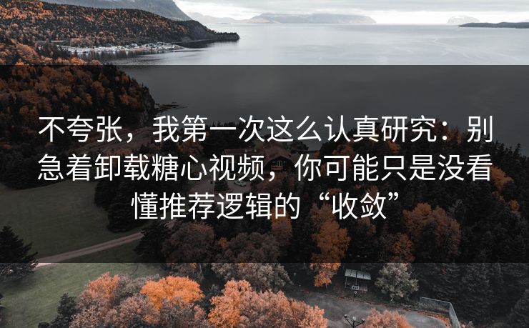 不夸张，我第一次这么认真研究：别急着卸载糖心视频，你可能只是没看懂推荐逻辑的“收敛”