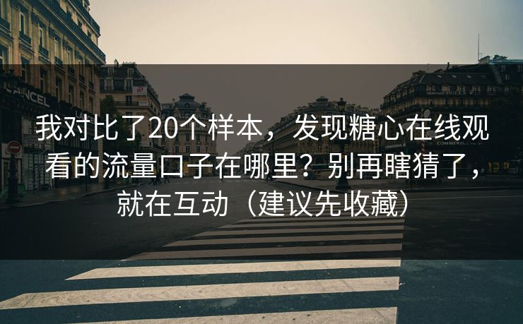 我对比了20个样本，发现糖心在线观看的流量口子在哪里？别再瞎猜了，就在互动（建议先收藏）