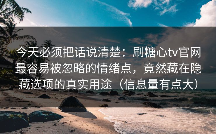 今天必须把话说清楚：刷糖心tv官网最容易被忽略的情绪点，竟然藏在隐藏选项的真实用途（信息量有点大）