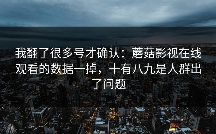 我翻了很多号才确认：蘑菇影视在线观看的数据一掉，十有八九是人群出了问题