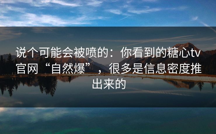 说个可能会被喷的：你看到的糖心tv官网“自然爆”，很多是信息密度推出来的