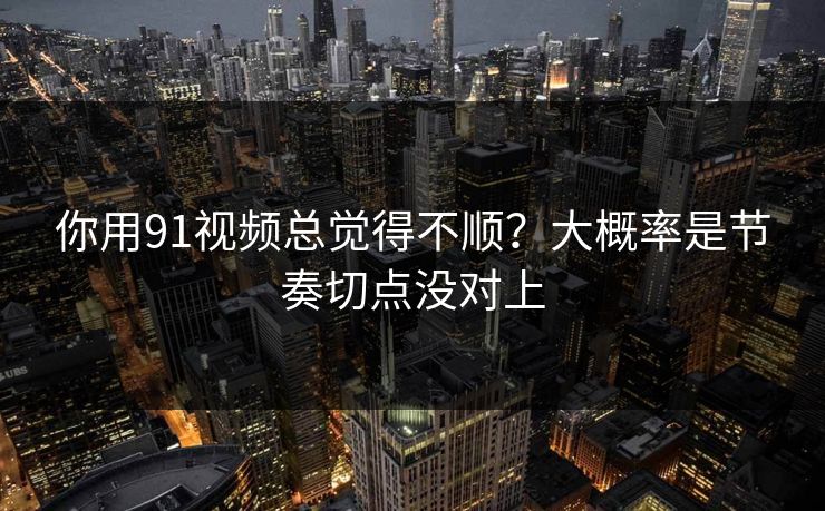 你用91视频总觉得不顺？大概率是节奏切点没对上
