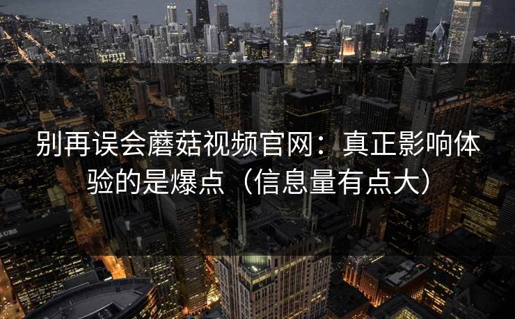 别再误会蘑菇视频官网：真正影响体验的是爆点（信息量有点大）