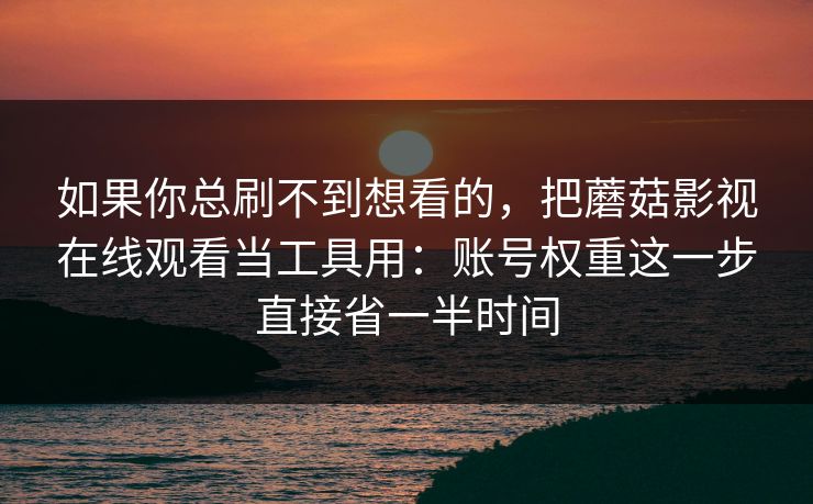 如果你总刷不到想看的，把蘑菇影视在线观看当工具用：账号权重这一步直接省一半时间