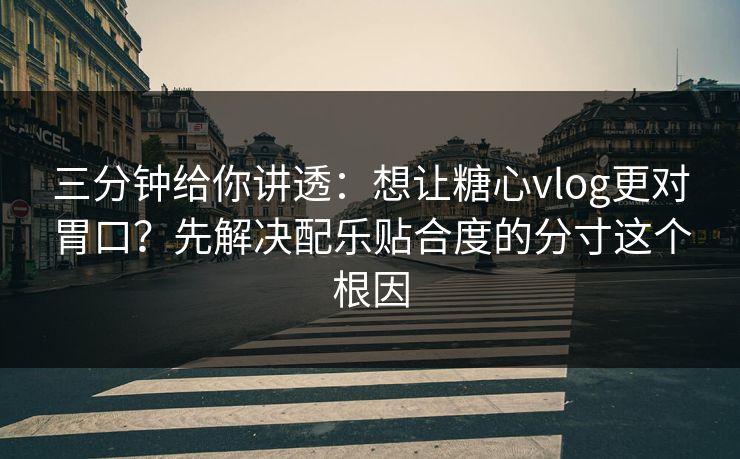 三分钟给你讲透：想让糖心vlog更对胃口？先解决配乐贴合度的分寸这个根因