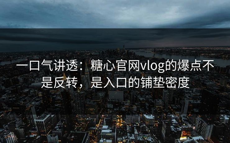 一口气讲透：糖心官网vlog的爆点不是反转，是入口的铺垫密度