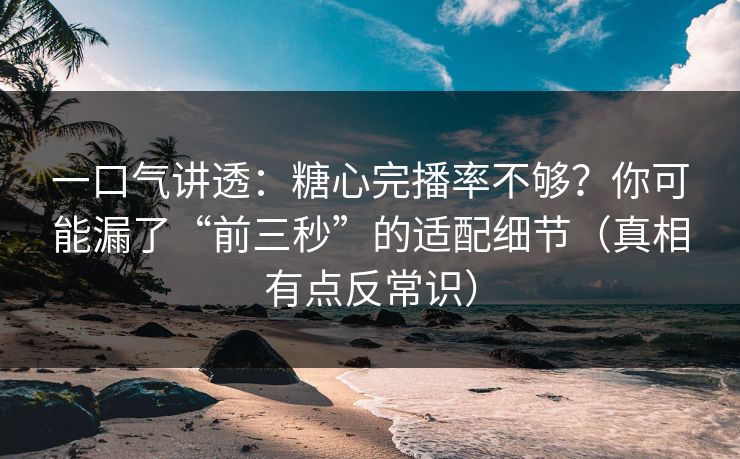 一口气讲透：糖心完播率不够？你可能漏了“前三秒”的适配细节（真相有点反常识）