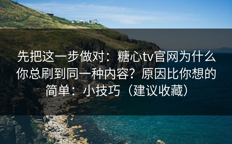先把这一步做对：糖心tv官网为什么你总刷到同一种内容？原因比你想的简单：小技巧（建议收藏）