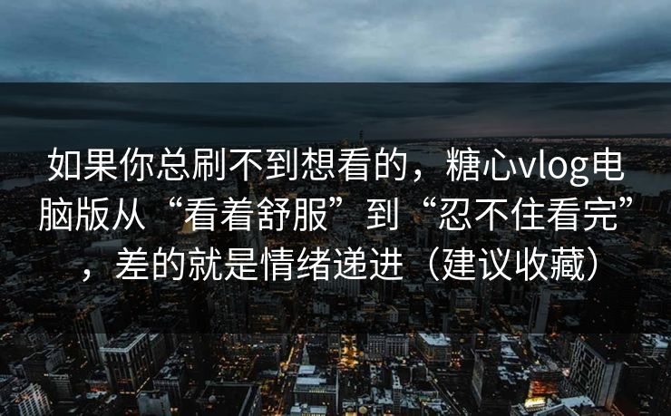 如果你总刷不到想看的，糖心vlog电脑版从“看着舒服”到“忍不住看完”，差的就是情绪递进（建议收藏）