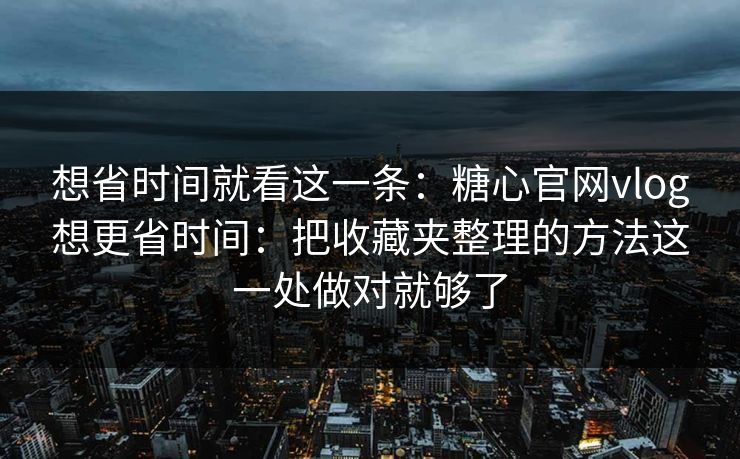 想省时间就看这一条：糖心官网vlog想更省时间：把收藏夹整理的方法这一处做对就够了