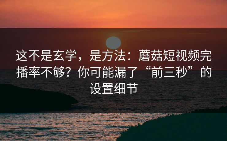 这不是玄学，是方法：蘑菇短视频完播率不够？你可能漏了“前三秒”的设置细节
