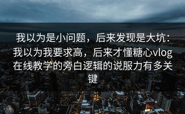 我以为是小问题，后来发现是大坑：我以为我要求高，后来才懂糖心vlog在线教学的旁白逻辑的说服力有多关键