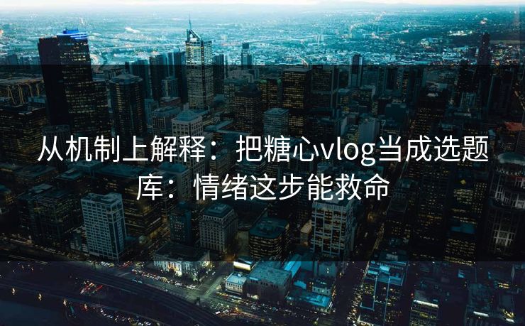 从机制上解释：把糖心vlog当成选题库：情绪这步能救命