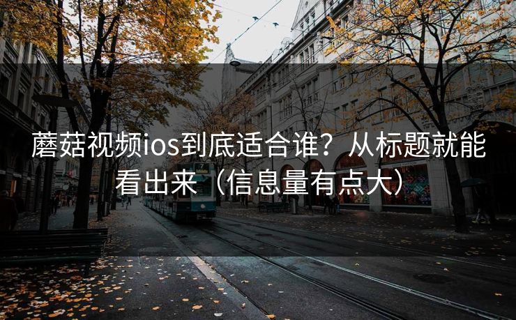 蘑菇视频ios到底适合谁？从标题就能看出来（信息量有点大）
