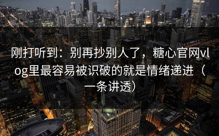 刚打听到：别再抄别人了，糖心官网vlog里最容易被识破的就是情绪递进（一条讲透）