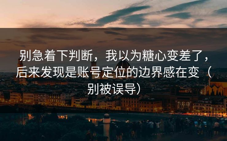 别急着下判断，我以为糖心变差了，后来发现是账号定位的边界感在变（别被误导）