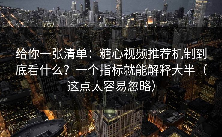 给你一张清单：糖心视频推荐机制到底看什么？一个指标就能解释大半（这点太容易忽略）