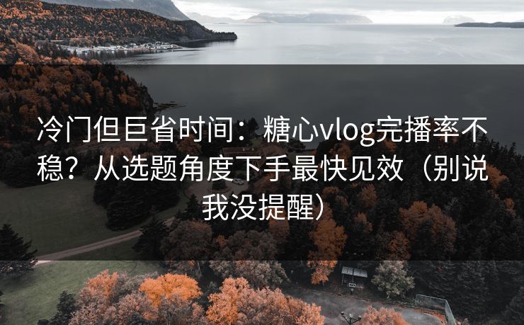 冷门但巨省时间：糖心vlog完播率不稳？从选题角度下手最快见效（别说我没提醒）
