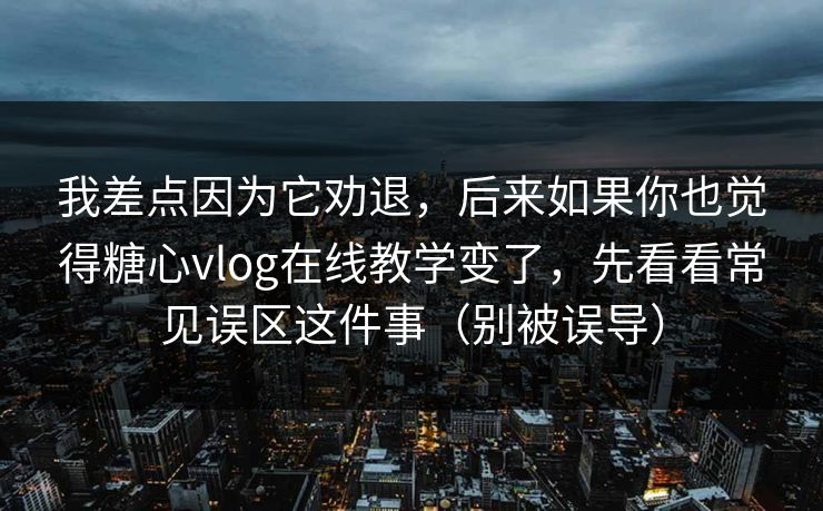 我差点因为它劝退，后来如果你也觉得糖心vlog在线教学变了，先看看常见误区这件事（别被误导）