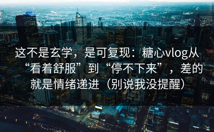 这不是玄学，是可复现：糖心vlog从“看着舒服”到“停不下来”，差的就是情绪递进（别说我没提醒）