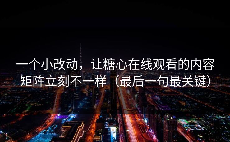 一个小改动，让糖心在线观看的内容矩阵立刻不一样（最后一句最关键）