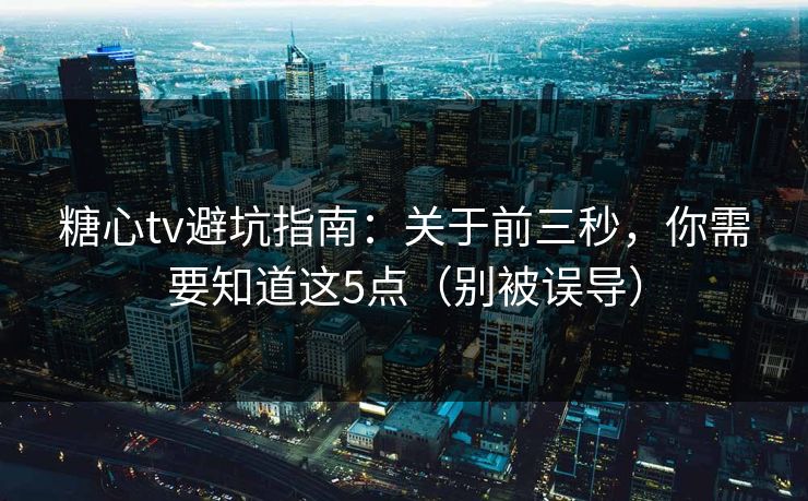 糖心tv避坑指南：关于前三秒，你需要知道这5点（别被误导）