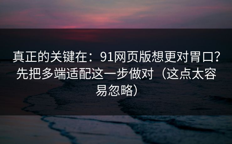 真正的关键在：91网页版想更对胃口？先把多端适配这一步做对（这点太容易忽略）