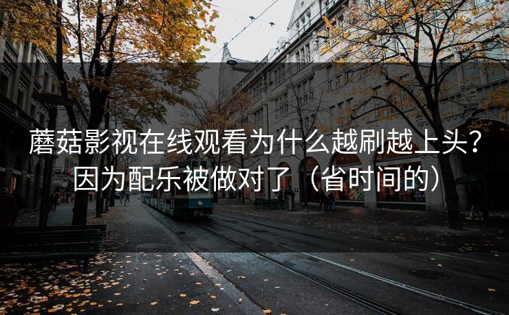蘑菇影视在线观看为什么越刷越上头？因为配乐被做对了（省时间的）