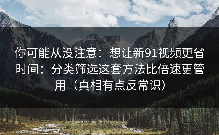 你可能从没注意：想让新91视频更省时间：分类筛选这套方法比倍速更管用（真相有点反常识）