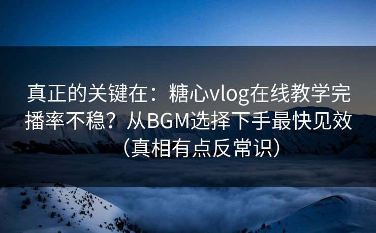 真正的关键在：糖心vlog在线教学完播率不稳？从BGM选择下手最快见效（真相有点反常识）