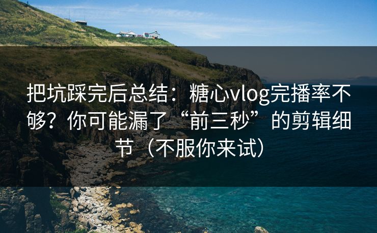 把坑踩完后总结：糖心vlog完播率不够？你可能漏了“前三秒”的剪辑细节（不服你来试）