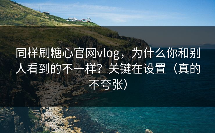 同样刷糖心官网vlog，为什么你和别人看到的不一样？关键在设置（真的不夸张）