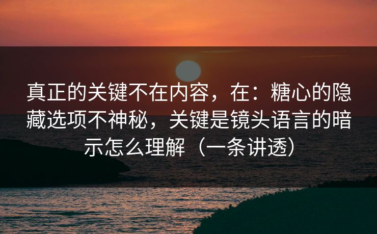 真正的关键不在内容，在：糖心的隐藏选项不神秘，关键是镜头语言的暗示怎么理解（一条讲透）