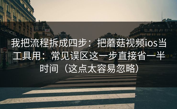 我把流程拆成四步：把蘑菇视频ios当工具用：常见误区这一步直接省一半时间（这点太容易忽略）
