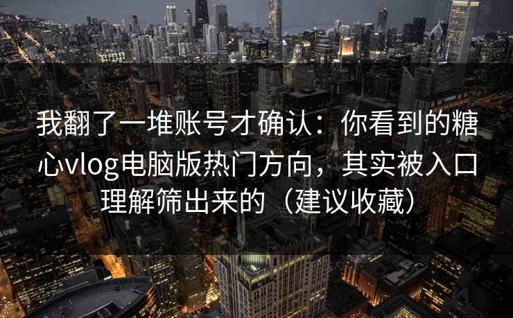 我翻了一堆账号才确认：你看到的糖心vlog电脑版热门方向，其实被入口理解筛出来的（建议收藏）