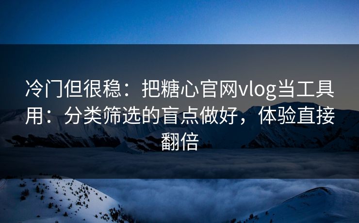冷门但很稳：把糖心官网vlog当工具用：分类筛选的盲点做好，体验直接翻倍