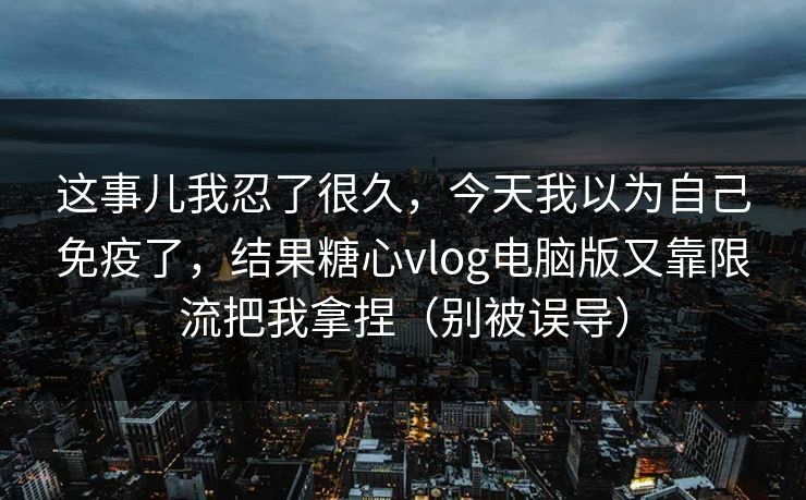 这事儿我忍了很久，今天我以为自己免疫了，结果糖心vlog电脑版又靠限流把我拿捏（别被误导）