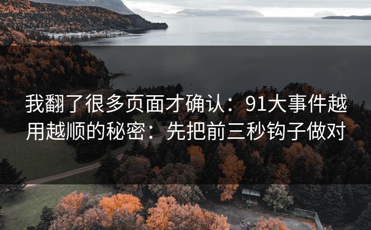我翻了很多页面才确认：91大事件越用越顺的秘密：先把前三秒钩子做对