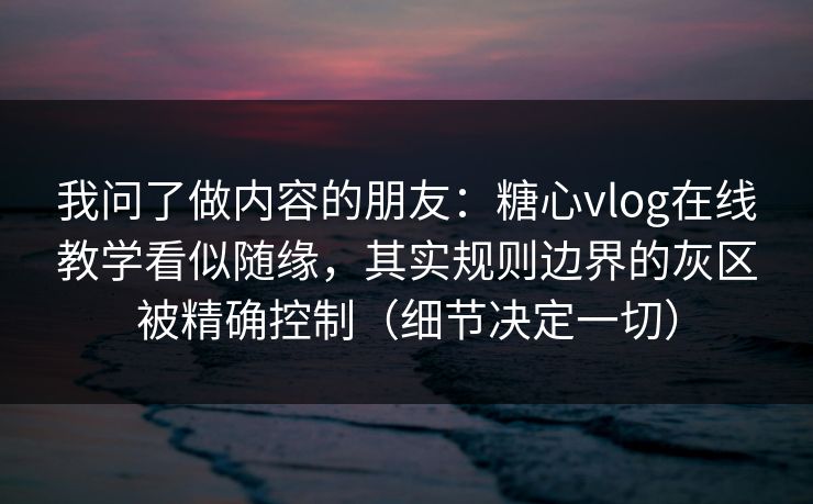 我问了做内容的朋友：糖心vlog在线教学看似随缘，其实规则边界的灰区被精确控制（细节决定一切）