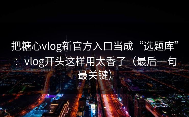 把糖心vlog新官方入口当成“选题库”：vlog开头这样用太香了（最后一句最关键）